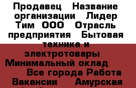 Продавец › Название организации ­ Лидер Тим, ООО › Отрасль предприятия ­ Бытовая техника и электротовары › Минимальный оклад ­ 25 700 - Все города Работа » Вакансии   . Амурская обл.,Архаринский р-н